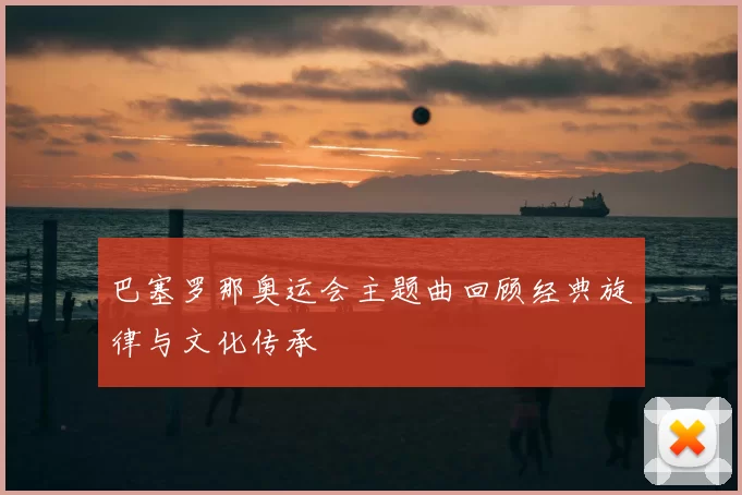 巴塞罗那奥运会主题曲回顾经典旋律与文化传承