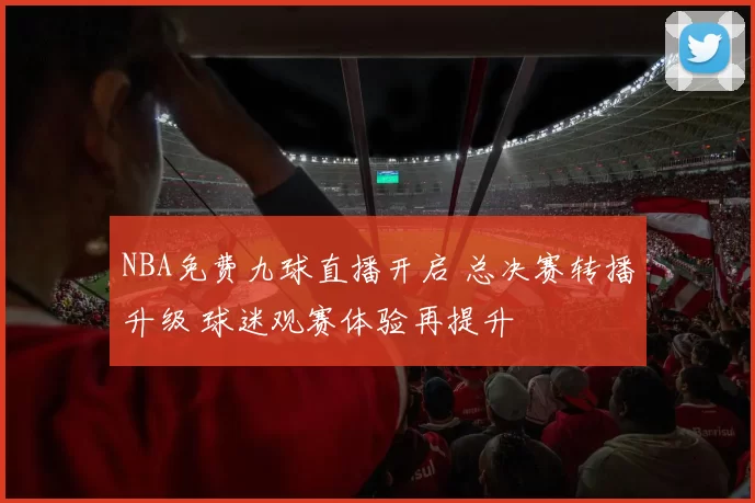 NBA免费九球直播开启 总决赛转播升级 球迷观赛体验再提升