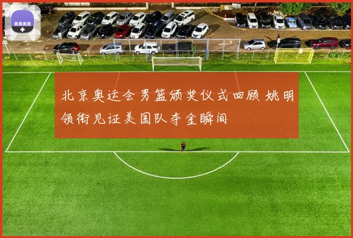 北京奥运会男篮颁奖仪式回顾 姚明领衔见证美国队夺金瞬间