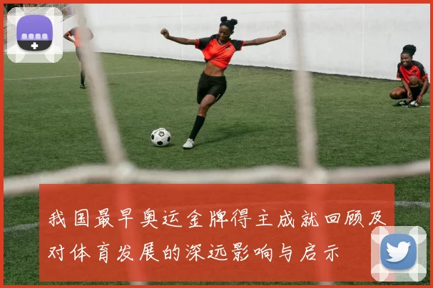 我国最早奥运金牌得主成就回顾及对体育发展的深远影响与启示