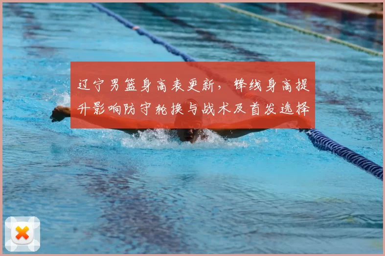 辽宁男篮身高表更新，锋线身高提升影响防守轮换与战术及首发选择