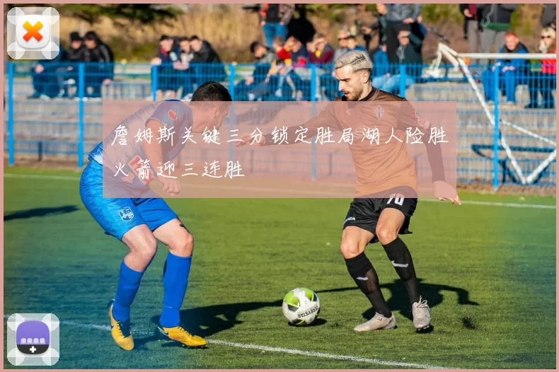 詹姆斯关键三分锁定胜局湖人险胜火箭迎三连胜