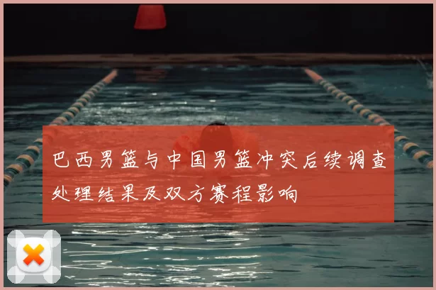 巴西男篮与中国男篮冲突后续调查处理结果及双方赛程影响