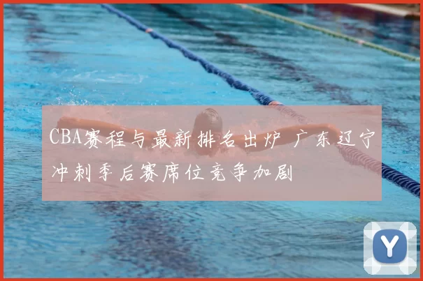 CBA赛程与最新排名出炉 广东辽宁冲刺季后赛席位竞争加剧