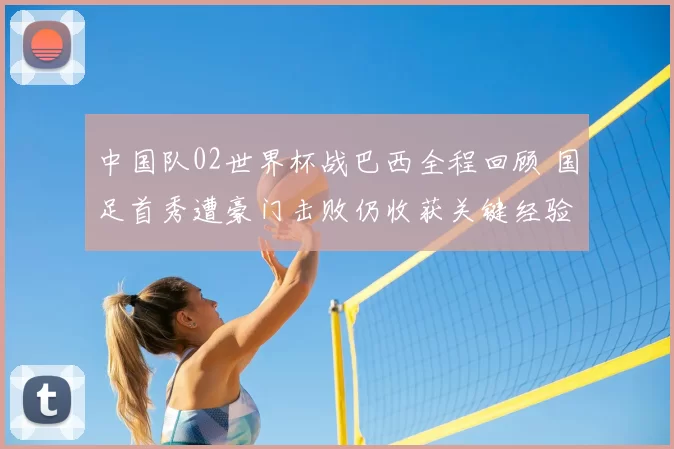 中国队02世界杯战巴西全程回顾 国足首秀遭豪门击败仍收获关键经验