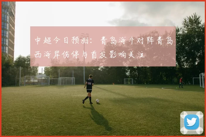 中超今日预测：青岛海牛对阵青岛西海岸伤停与首发影响关注