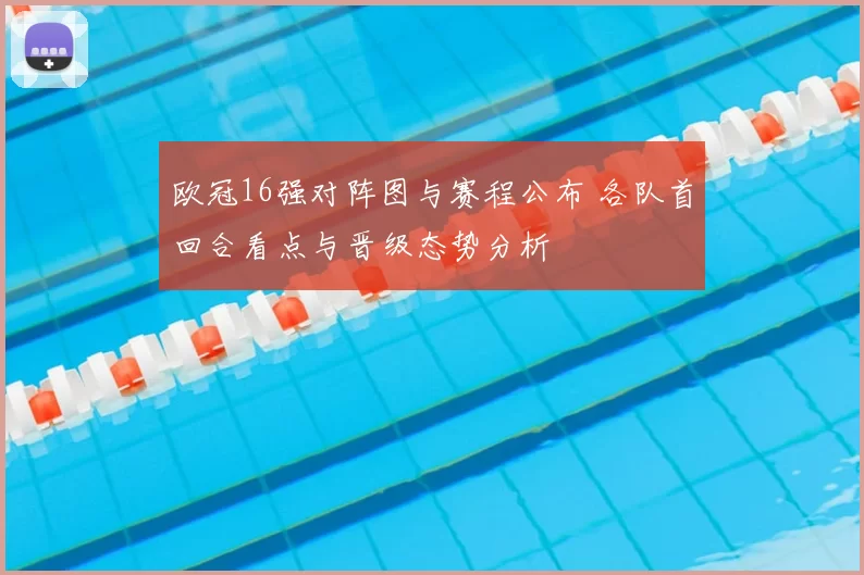 欧冠16强对阵图与赛程公布 各队首回合看点与晋级态势分析