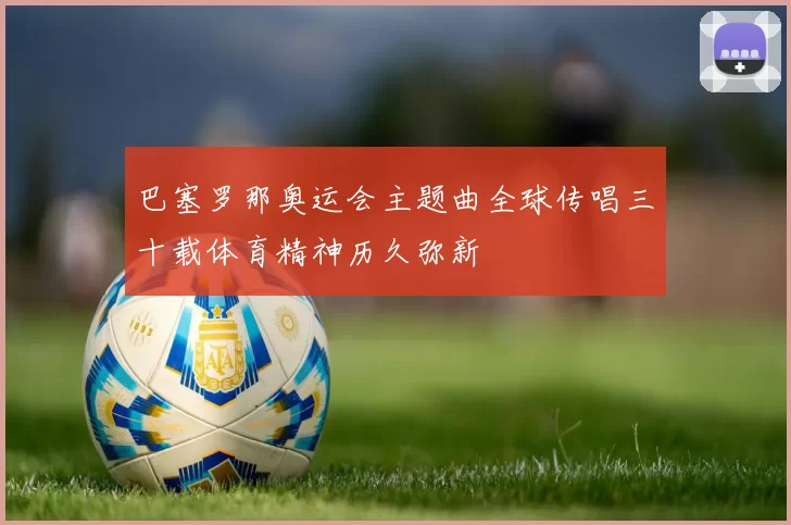 巴塞罗那奥运会主题曲全球传唱三十载体育精神历久弥新