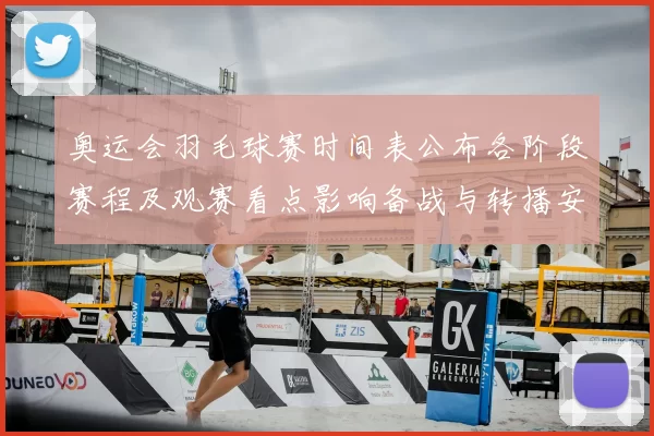 奥运会羽毛球赛时间表公布各阶段赛程及观赛看点影响备战与转播安排