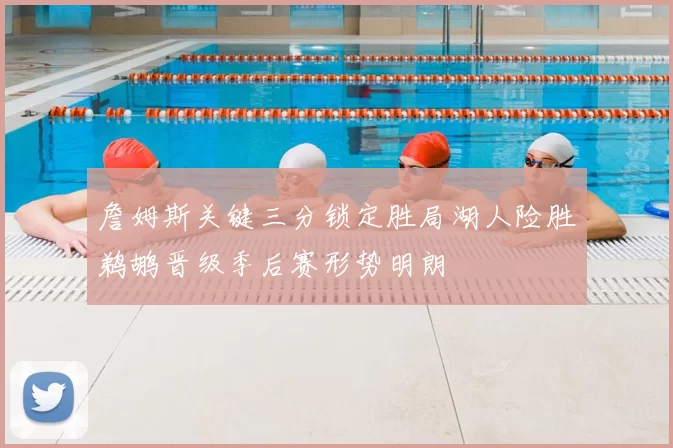 詹姆斯关键三分锁定胜局湖人险胜鹈鹕晋级季后赛形势明朗