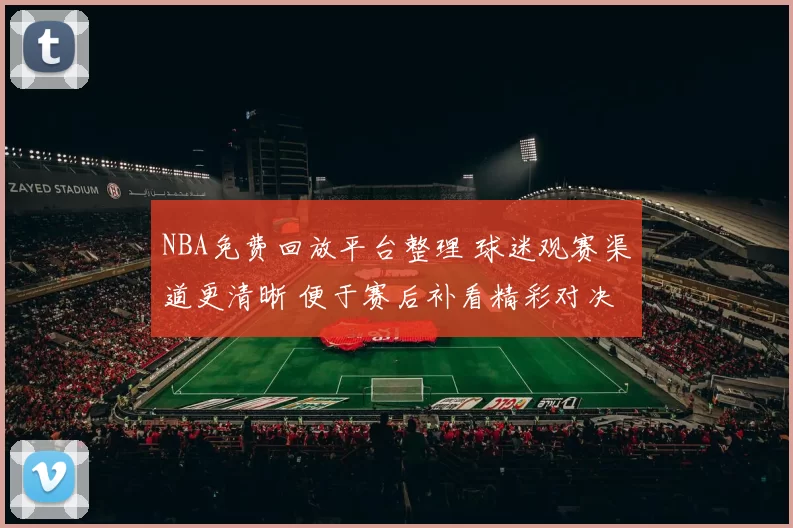 NBA免费回放平台整理 球迷观赛渠道更清晰 便于赛后补看精彩对决