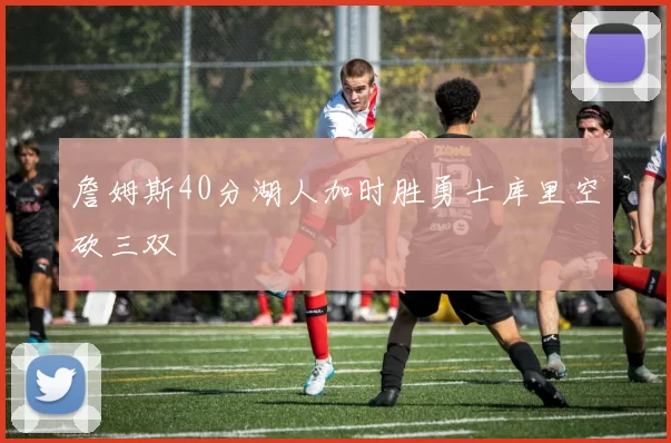 詹姆斯40分湖人加时胜勇士库里空砍三双