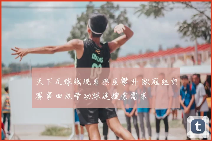 天下足球线观看热度攀升 欧冠经典赛事回放带动球迷搜索需求