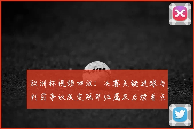欧洲杯视频回放：决赛关键进球与判罚争议改变冠军归属及后续看点