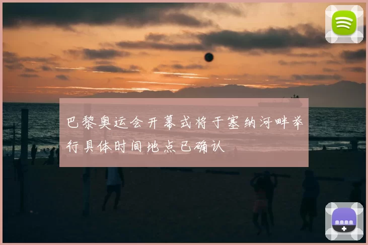 巴黎奥运会开幕式将于塞纳河畔举行具体时间地点已确认