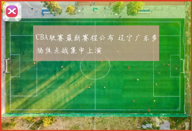 CBA联赛最新赛程公布 辽宁广东多场焦点战集中上演