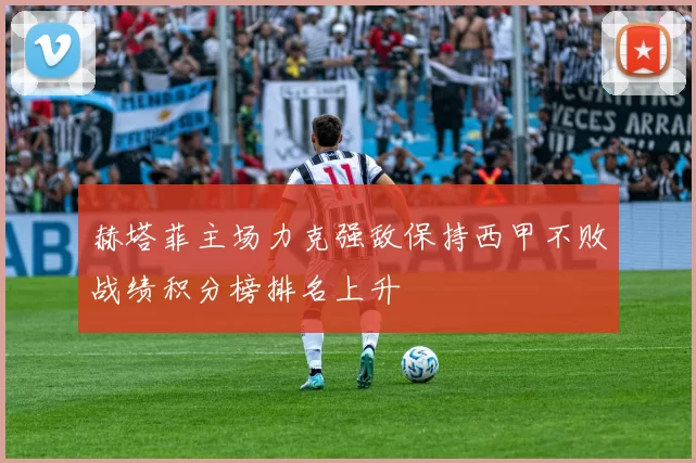 赫塔菲主场力克强敌保持西甲不败战绩积分榜排名上升