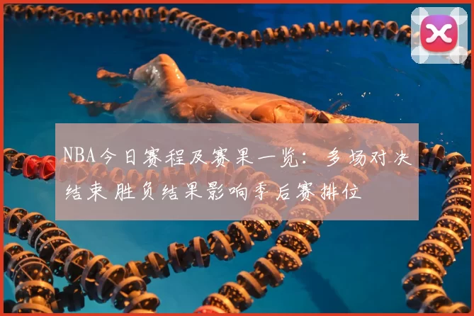 NBA今日赛程及赛果一览：多场对决结束 胜负结果影响季后赛排位