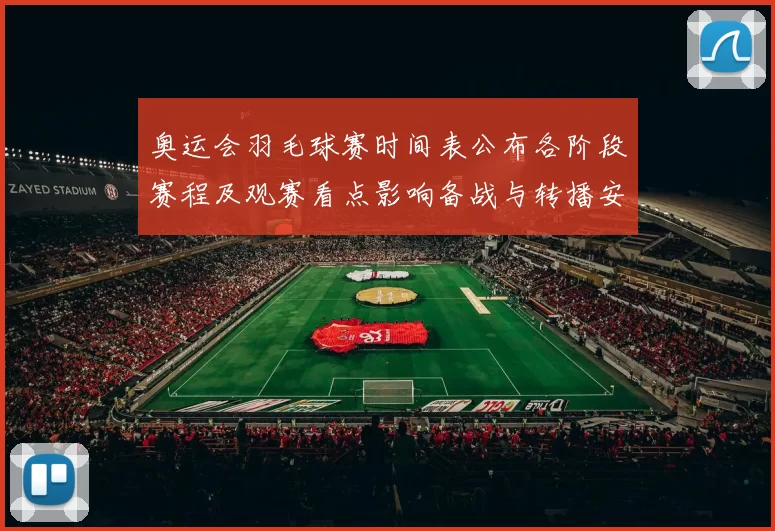 奥运会羽毛球赛时间表公布各阶段赛程及观赛看点影响备战与转播安排