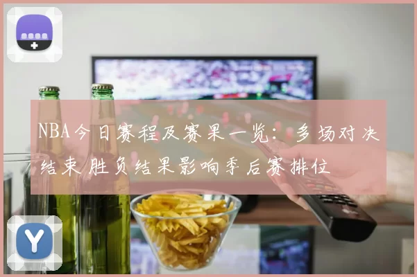 NBA今日赛程及赛果一览：多场对决结束 胜负结果影响季后赛排位