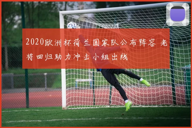 2020欧洲杯荷兰国家队公布阵容 老将回归助力冲击小组出线