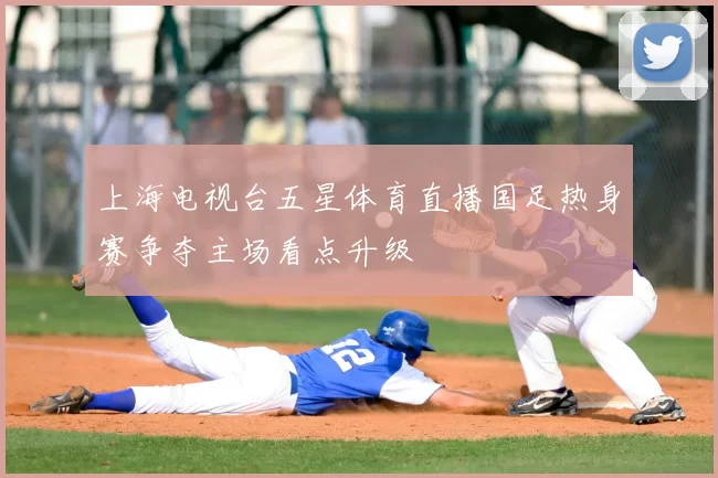 上海电视台五星体育直播国足热身赛争夺主场看点升级