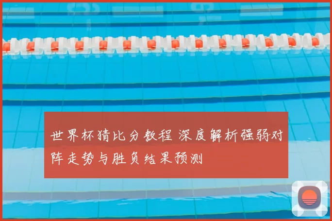 世界杯猜比分教程 深度解析强弱对阵走势与胜负结果预测