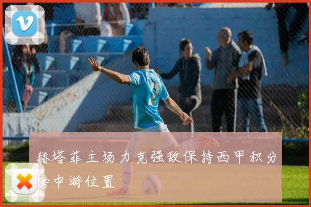 赫塔菲主场力克强敌保持西甲积分榜中游位置