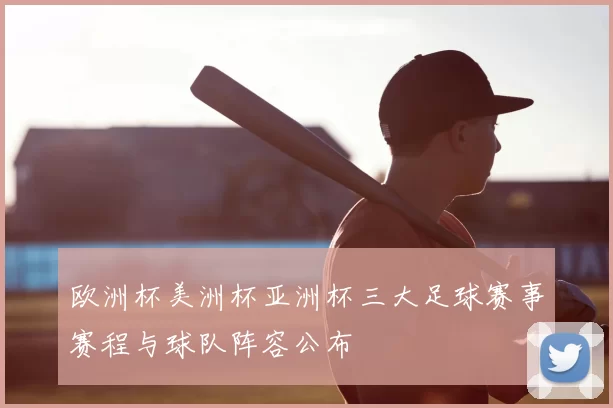 欧洲杯美洲杯亚洲杯三大足球赛事赛程与球队阵容公布
