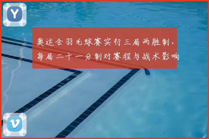 奥运会羽毛球赛实行三局两胜制、每局二十一分制对赛程与战术影响