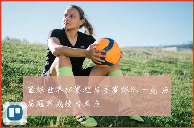 篮球世界杯赛程与参赛球队一览 历届冠军战绩与看点