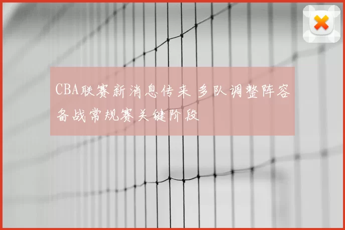 CBA联赛新消息传来 多队调整阵容备战常规赛关键阶段