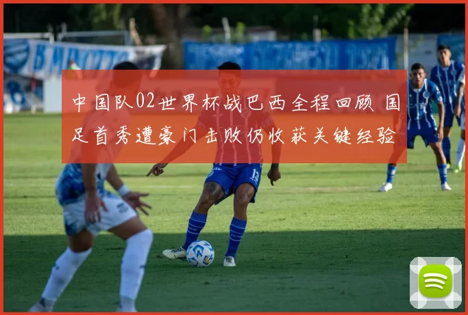 中国队02世界杯战巴西全程回顾 国足首秀遭豪门击败仍收获关键经验