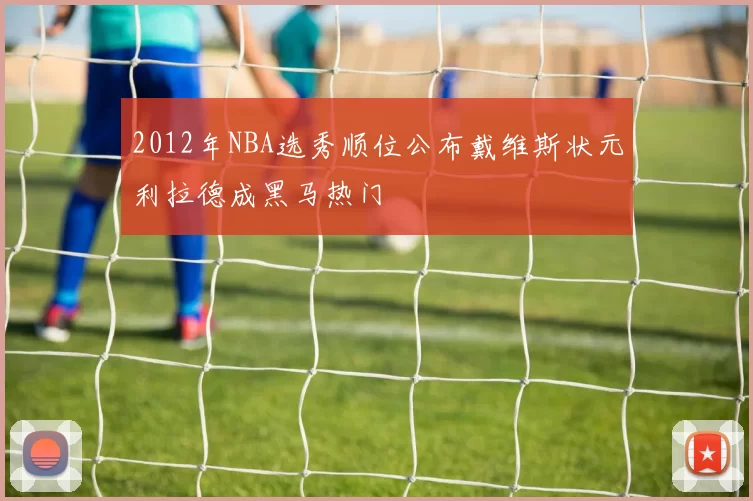 2012年NBA选秀顺位公布戴维斯状元利拉德成黑马热门