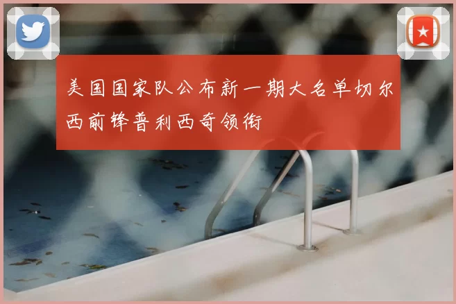美国国家队公布新一期大名单切尔西前锋普利西奇领衔