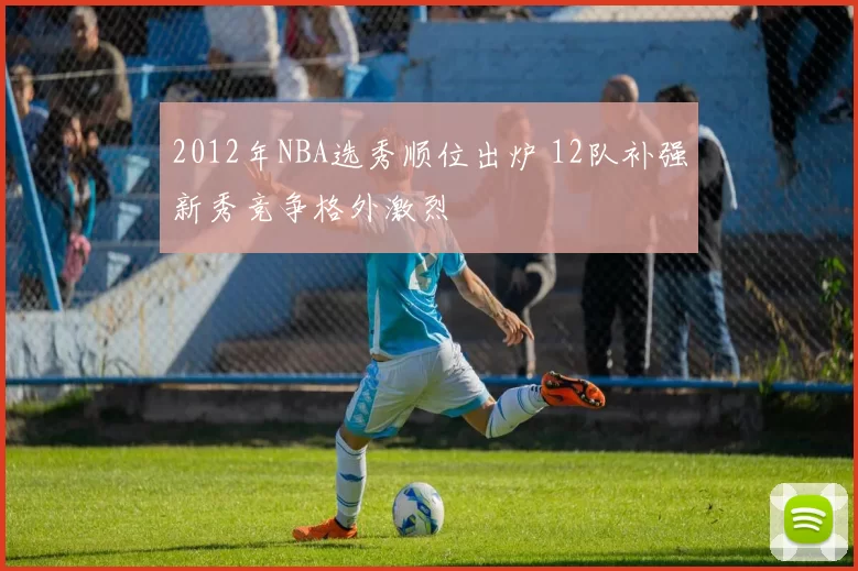 2012年NBA选秀顺位出炉 12队补强新秀竞争格外激烈