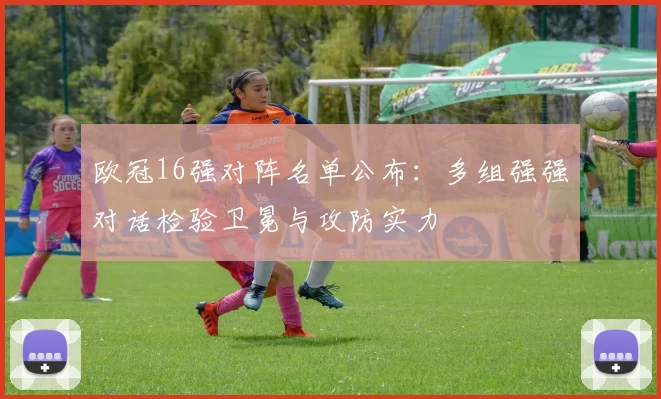 欧冠16强对阵名单公布：多组强强对话检验卫冕与攻防实力