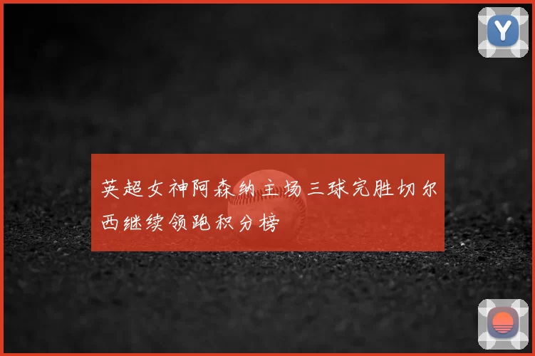 英超女神阿森纳主场三球完胜切尔西继续领跑积分榜