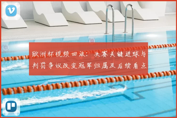 欧洲杯视频回放：决赛关键进球与判罚争议改变冠军归属及后续看点