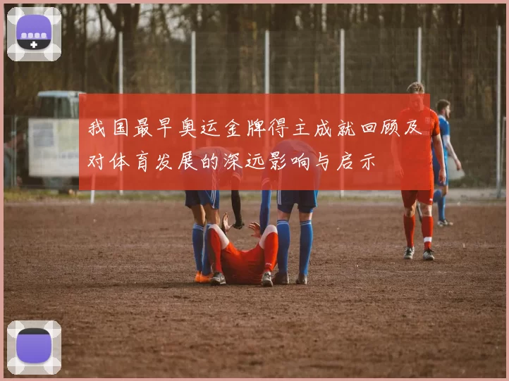 我国最早奥运金牌得主成就回顾及对体育发展的深远影响与启示