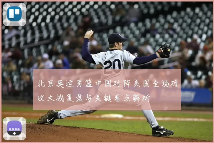 北京奥运男篮中国对阵美国全场对攻大战复盘与关键看点解析