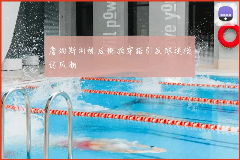 詹姆斯训练后街拍穿搭引发球迷模仿风潮