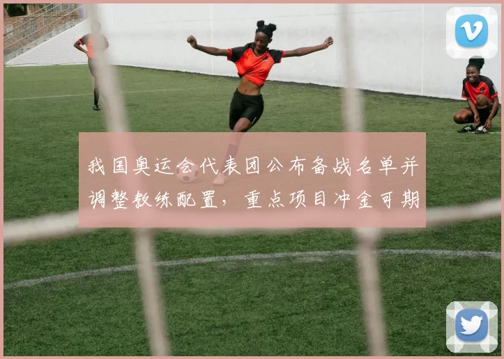 我国奥运会代表团公布备战名单并调整教练配置，重点项目冲金可期