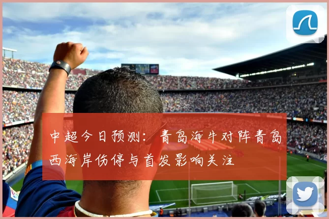 中超今日预测：青岛海牛对阵青岛西海岸伤停与首发影响关注