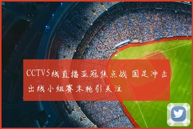 CCTV5线直播亚冠焦点战 国足冲击出线小组赛末轮引关注