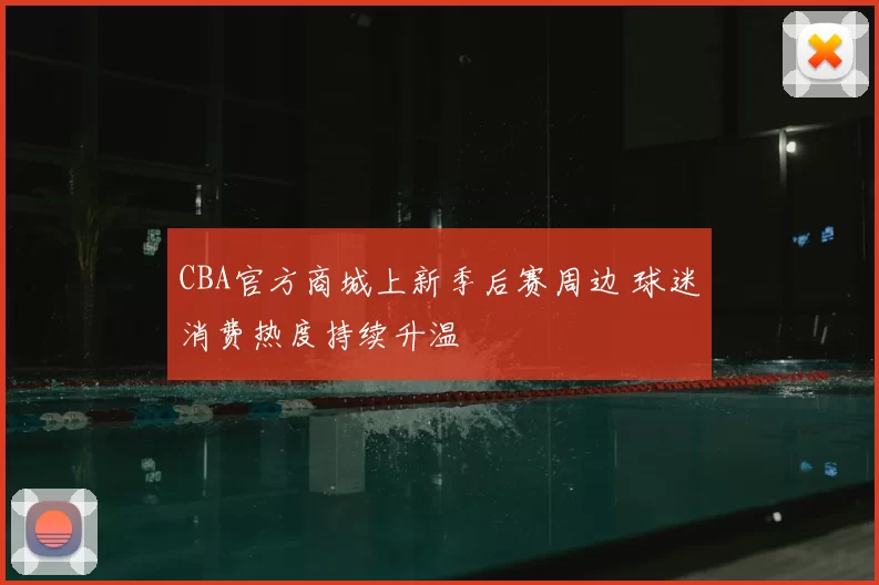 CBA官方商城上新季后赛周边 球迷消费热度持续升温