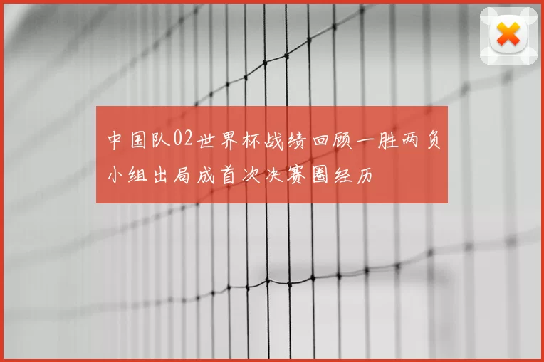 中国队02世界杯战绩回顾一胜两负小组出局成首次决赛圈经历