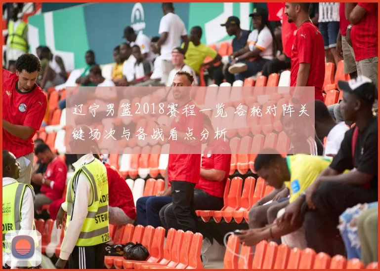 辽宁男篮2018赛程一览 各轮对阵关键场次与备战看点分析