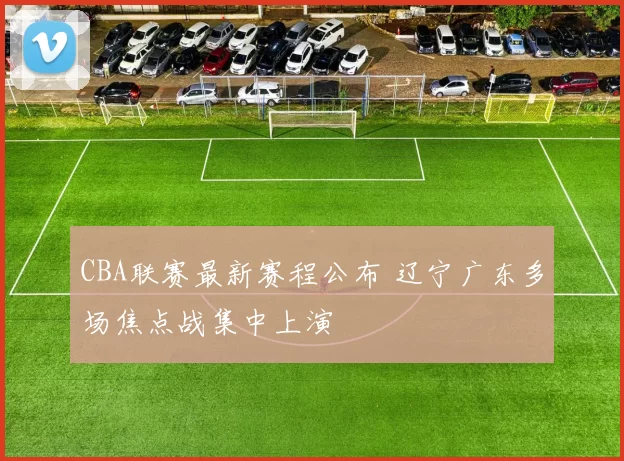 CBA联赛最新赛程公布 辽宁广东多场焦点战集中上演