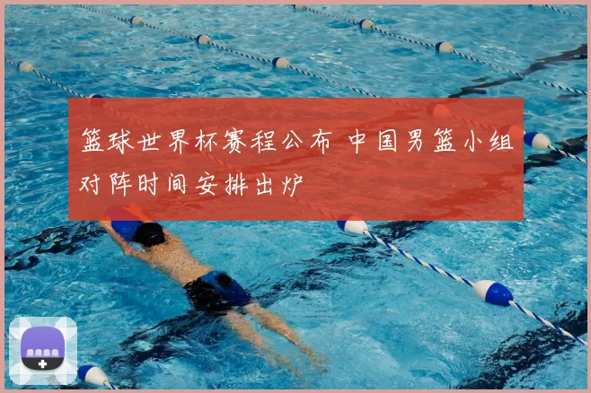 篮球世界杯赛程公布 中国男篮小组对阵时间安排出炉